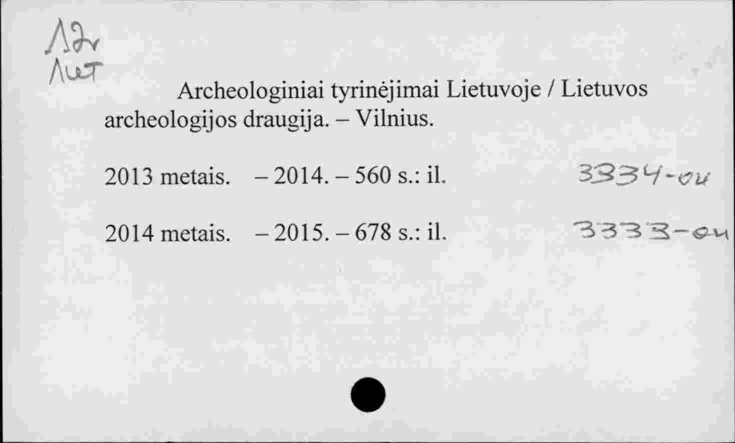 ﻿Archeologiniai tyrinéjimai Lietuvoje / Lietuvos archeologijos draugija. - Vilnius.
2013 metais. - 2014. - 560 s.: il.	3'93
2014metais. - 2015. - 678 s.: il.	'3'3‘B'S